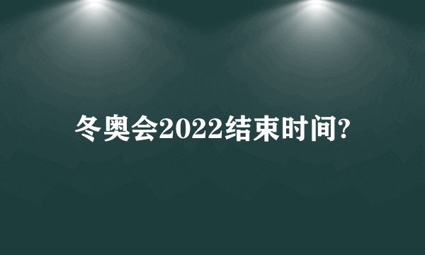 冬奥会2022结束时间?