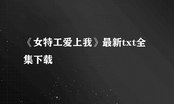 《女特工爱上我》最新txt全集下载