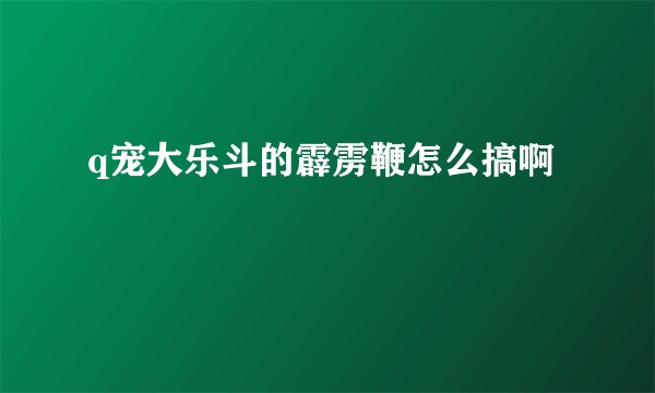 q宠大乐斗的霹雳鞭怎么搞啊