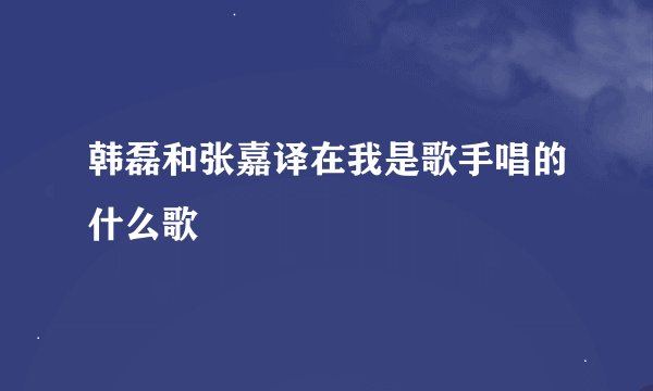 韩磊和张嘉译在我是歌手唱的什么歌