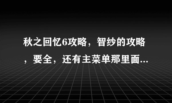 秋之回忆6攻略，智纱的攻略，要全，还有主菜单那里面的？？是什么，都是那些. 就是那个C——S的