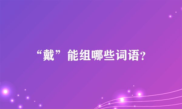 “戴”能组哪些词语？