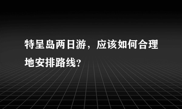特呈岛两日游，应该如何合理地安排路线？