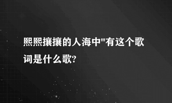 熙熙攘攘的人海中'''有这个歌词是什么歌?
