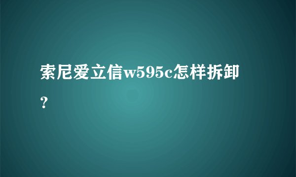 索尼爱立信w595c怎样拆卸 ？