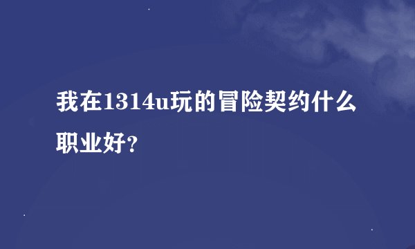 我在1314u玩的冒险契约什么职业好？