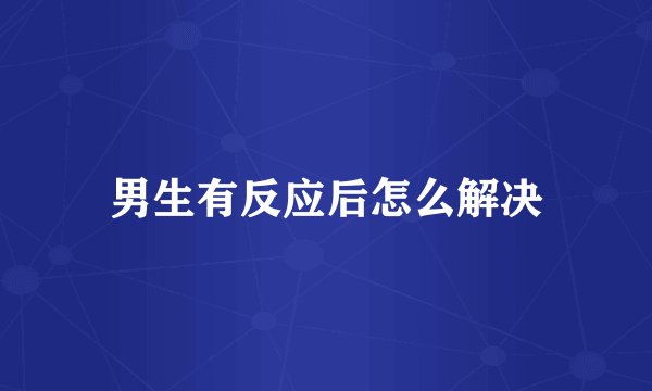 男生有反应后怎么解决