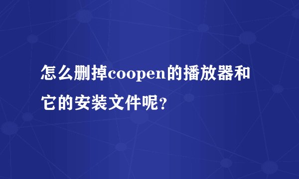 怎么删掉coopen的播放器和它的安装文件呢？