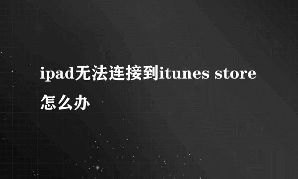 ipad无法连接到itunes store怎么办