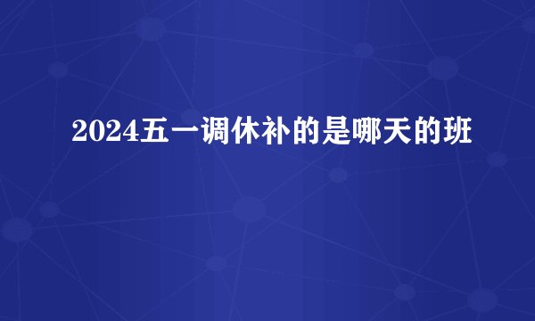 2024五一调休补的是哪天的班