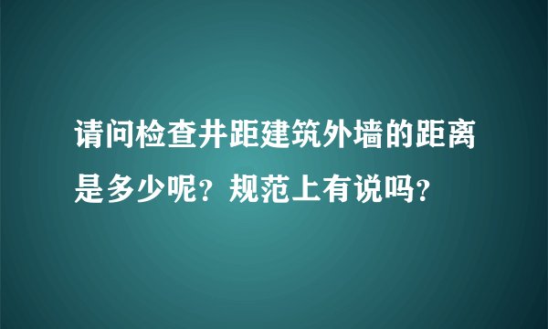 请问检查井距建筑外墙的距离是多少呢？规范上有说吗？