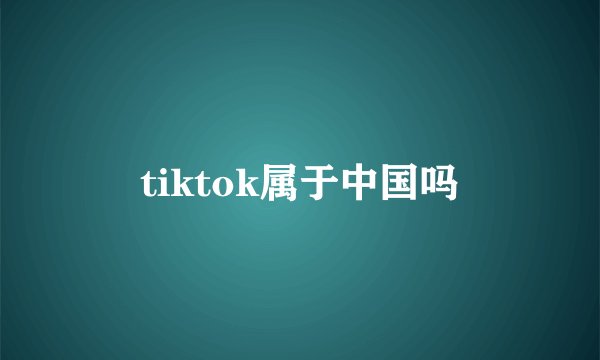 tiktok属于中国吗