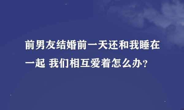 前男友结婚前一天还和我睡在一起 我们相互爱着怎么办？