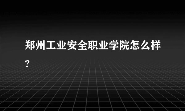 郑州工业安全职业学院怎么样?