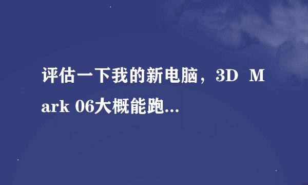 评估一下我的新电脑，3D  Mark 06大概能跑多少分？