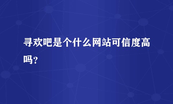 寻欢吧是个什么网站可信度高吗？
