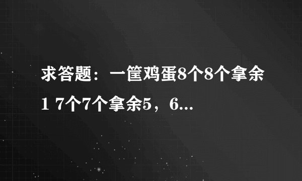 求答题：一筐鸡蛋8个8个拿余1 7个7个拿余5，6个6个拿余3，5个5个拿余4，4个4个拿余1，3
