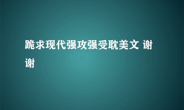 跪求现代强攻强受耽美文 谢谢