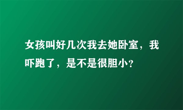 女孩叫好几次我去她卧室，我吓跑了，是不是很胆小？