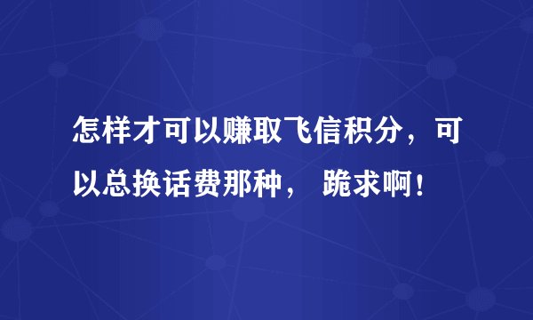 怎样才可以赚取飞信积分，可以总换话费那种， 跪求啊！