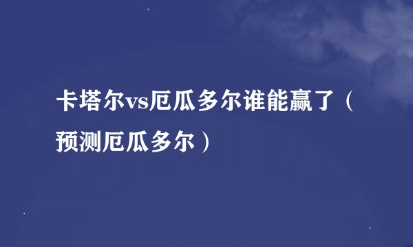 卡塔尔vs厄瓜多尔谁能赢了（预测厄瓜多尔）