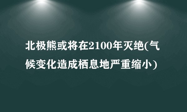 北极熊或将在2100年灭绝(气候变化造成栖息地严重缩小)