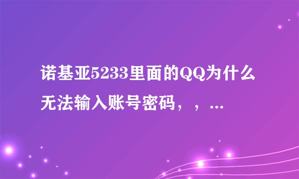 诺基亚5233里面的QQ为什么无法输入账号密码，，只可以输入7和9两个数字，，有哪位牛人帮帮我啊？