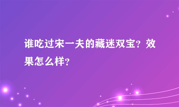 谁吃过宋一夫的藏迷双宝？效果怎么样？