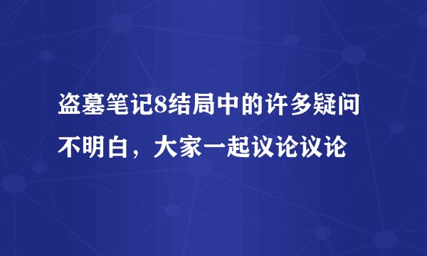 盗墓笔记8结局中的许多疑问不明白，大家一起议论议论
