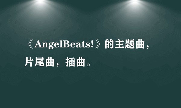 《AngelBeats!》的主题曲，片尾曲，插曲。