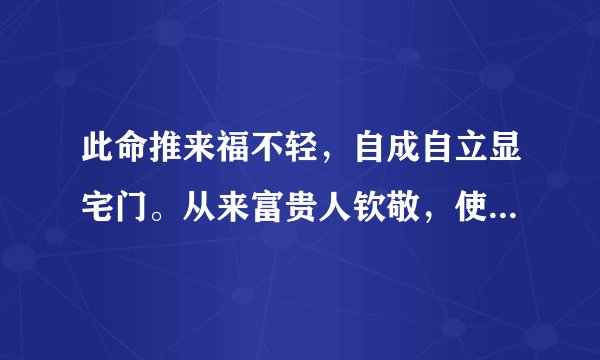此命推来福不轻，自成自立显宅门。从来富贵人钦敬，使仆差努过一生。意思是？