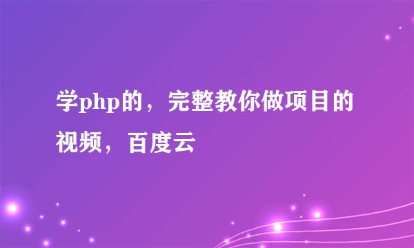 学php的，完整教你做项目的视频，百度云