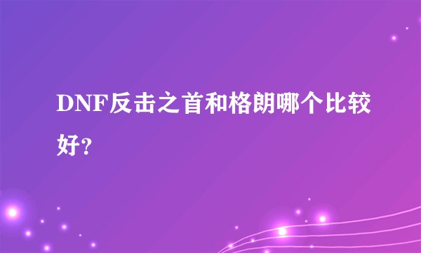 DNF反击之首和格朗哪个比较好？