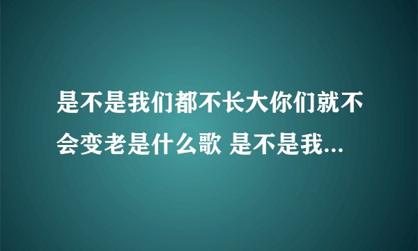 是不是我们都不长大你们就不会变老是什么歌 是不是我们都不长大你们就不会变老出处