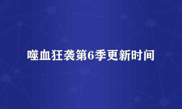 噬血狂袭第6季更新时间