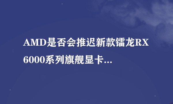 AMD是否会推迟新款镭龙RX 6000系列旗舰显卡的发布？