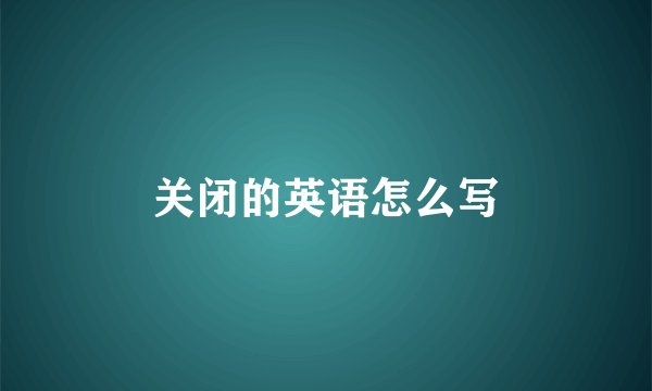 关闭的英语怎么写