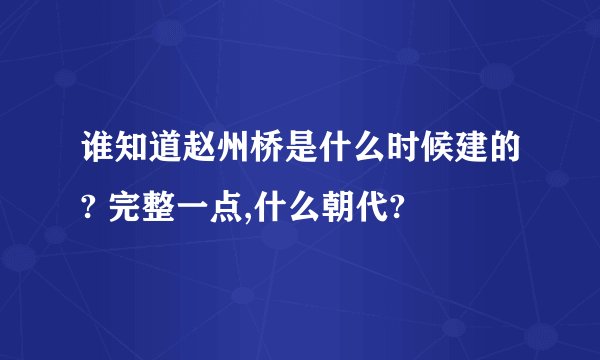 谁知道赵州桥是什么时候建的? 完整一点,什么朝代?