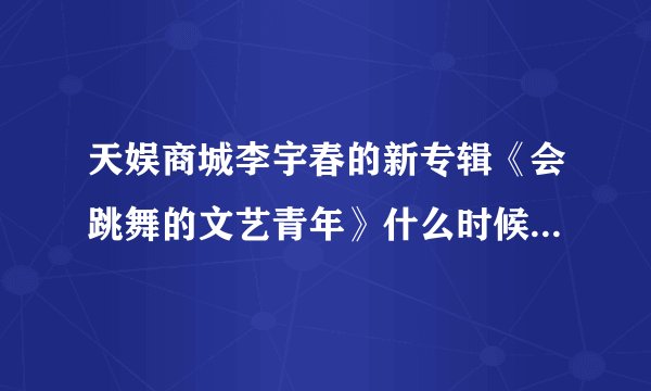 天娱商城李宇春的新专辑《会跳舞的文艺青年》什么时候能发货?
