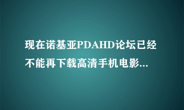 现在诺基亚PDAHD论坛已经不能再下载高清手机电影了，请问到哪里可以下载诺基亚5800的高清电影？