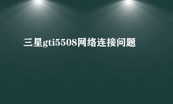三星gti5508网络连接问题