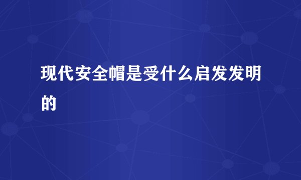 现代安全帽是受什么启发发明的