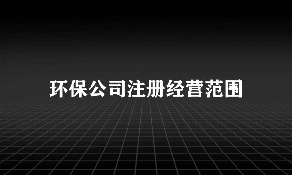 环保公司注册经营范围