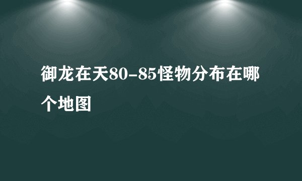 御龙在天80-85怪物分布在哪个地图