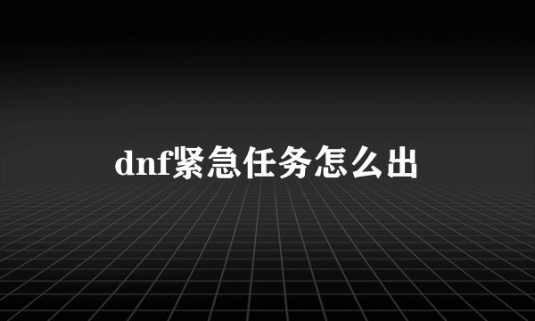 dnf紧急任务怎么出
