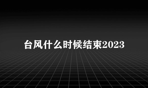 台风什么时候结束2023