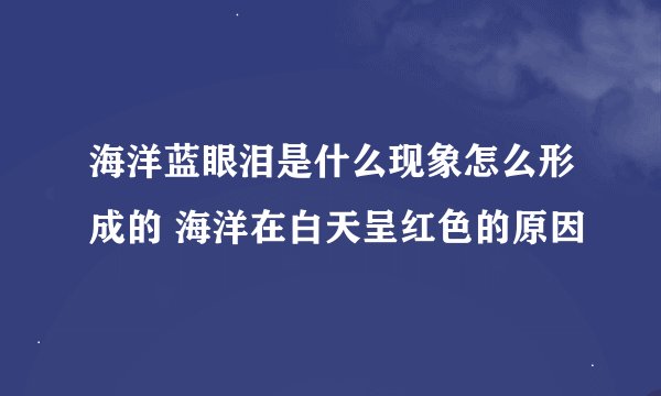 海洋蓝眼泪是什么现象怎么形成的 海洋在白天呈红色的原因