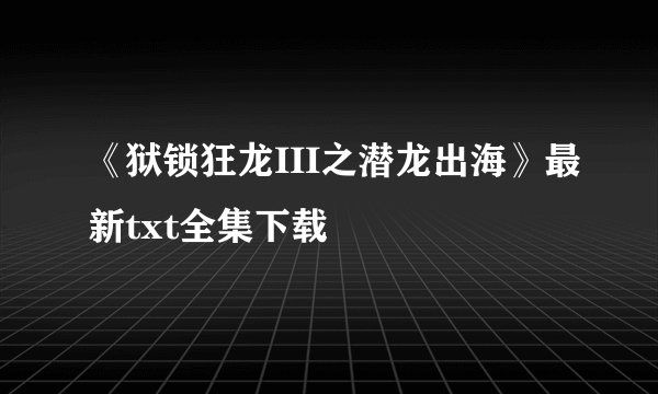 《狱锁狂龙III之潜龙出海》最新txt全集下载