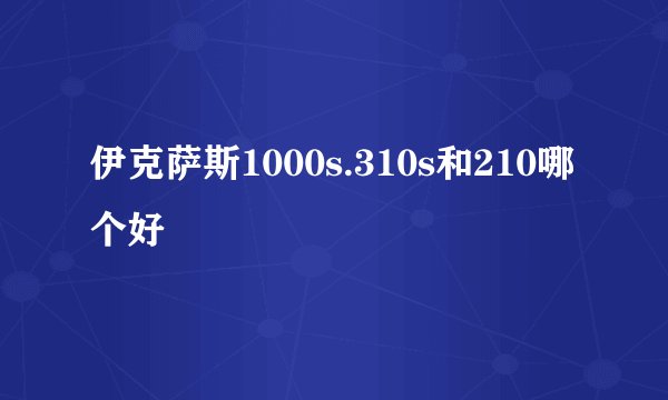 伊克萨斯1000s.310s和210哪个好