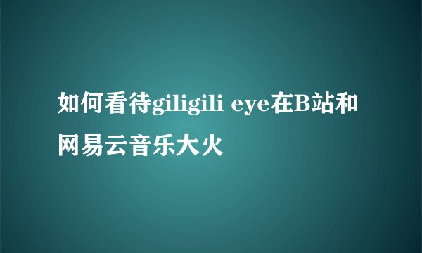 如何看待giligili eye在B站和网易云音乐大火